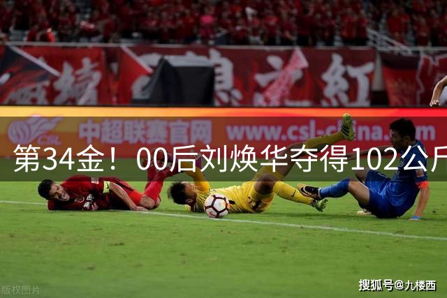 第34金！00后刘焕华夺得102公斤级金牌
